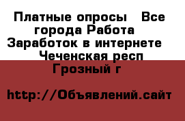 Платные опросы - Все города Работа » Заработок в интернете   . Чеченская респ.,Грозный г.